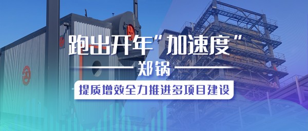 跑出開年“加速度”，鄭鍋提質增效全力推進多項目建設